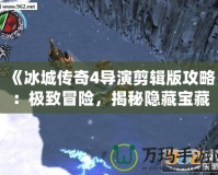 《冰城傳奇4導演剪輯版攻略：極致冒險，揭秘隱藏寶藏與結局》