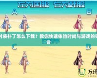 DNF時裝補丁怎么下載？教你快速體驗時尚與游戲的完美融合
