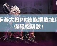 DNF手游大槍PK技能擺放技巧，助你輕松制敵！