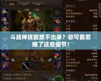 斗戰(zhàn)神技能放不出來(lái)？你可能忽略了這些細(xì)節(jié)！