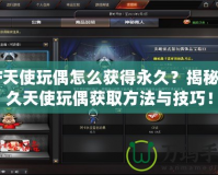 CF天使玩偶怎么獲得永久？揭秘永久天使玩偶獲取方法與技巧！