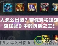 牛頭人怎么出裝？帶你輕松玩轉(zhuǎn)《英雄聯(lián)盟》中的肉盾之王！