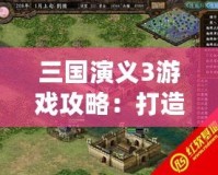 三國演義3游戲攻略：打造最強陣容，制霸三國戰(zhàn)場
