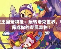 洛克王國寵物掛：玩轉洛克世界，輕松養成你的專屬寵物！