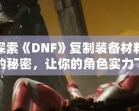 探索《DNF》復制裝備材料的秘密，讓你的角色實力飛躍！