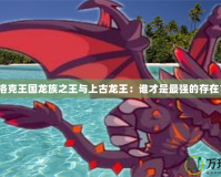 洛克王國龍族之王與上古龍王：誰才是最強的存在？
