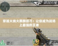穿越火線(xiàn)火麒麟技巧：讓你成為戰(zhàn)場(chǎng)上最強(qiáng)的王者