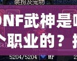 DNF武神是哪個職業的？揭秘DNF武神背后的強大力量