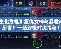 《生化危機(jī)》復(fù)仇女神與暴君誰更厲害？一場終極對決揭秘！