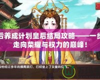 皇后養成計劃皇后結局攻略——一步步走向榮耀與權力的巔峰！