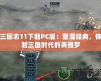 三國志11下載PC版：重溫經(jīng)典，體驗(yàn)三國時(shí)代的英雄夢(mèng)