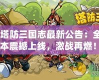 《塔防三國志最新公告：全新版本震撼上線，激戰(zhàn)再燃！》