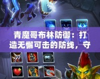 青魔哥布林防御：打造無懈可擊的防線，守護(hù)你的榮耀
