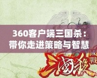 360客戶端三國殺：帶你走進(jìn)策略與智慧的對(duì)決世界