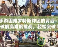 DNF手游困難羅特斯炸團(tuán)的背后：如何破解高難度挑戰(zhàn)，輕松突破！