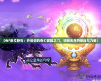 DNF泰拉神石：開(kāi)啟你的奇幻冒險(xiǎn)之門(mén)，領(lǐng)略無(wú)盡的榮耀與力量！