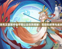 洛克王國畫中仙平陽公主傷勢(shì)揭秘：背后的故事與成長