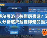 賽爾號洛吉拉斯厲害嗎？深入分析這只超能神寵的強大實力