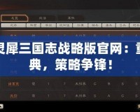 安卓靈犀三國志戰略版官網：重溫經典，策略爭鋒！