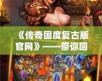 《傳奇國度復古版官網》——帶你回到最經典的傳奇時代，體驗無與倫比的熱血冒險