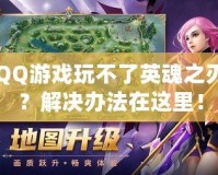 QQ游戲玩不了英魂之刃？解決辦法在這里！