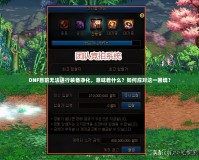 DNF目前無法進(jìn)行裝備凈化，意味著什么？如何應(yīng)對(duì)這一困境？