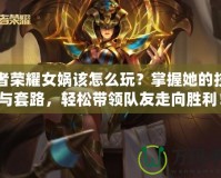 王者榮耀女媧該怎么玩？掌握她的技巧與套路，輕松帶領(lǐng)隊友走向勝利！