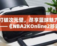 打破次元壁，盡享籃球魅力——《NBA2KOnline2移動版》帶你體驗虛擬籃球新天地