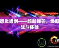 天神怒炎短劍——超越鋒芒，煥新您的戰斗體驗