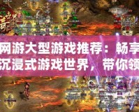 網游大型游戲推薦：暢享沉浸式游戲世界，帶你領略極致精彩！
