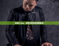 玩轉K-pop，鋼琴與音樂的完美融合！