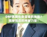DNF黑暗化身是誰的技能？揭秘背后的神秘力量！