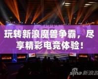 玩轉(zhuǎn)新浪魔獸爭(zhēng)霸，盡享精彩電競(jìng)體驗(yàn)！