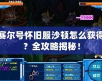 賽爾號懷舊服沙頓怎么獲得？全攻略揭秘！