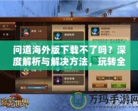 問道海外版下載不了嗎？深度解析與解決方法，玩轉(zhuǎn)全球服務(wù)器！