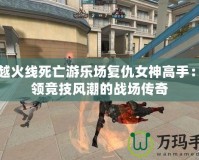 穿越火線死亡游樂場復仇女神高手：引領競技風潮的戰場傳奇