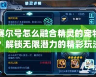 賽爾號怎么融合精靈的寵物？解鎖無限潛力的精彩玩法