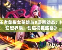 《王者榮耀女英雄與X漫畫動態：打破幻想界限，創造視覺盛宴》