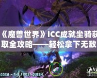 《魔獸世界》ICC成就坐騎獲取全攻略——輕松拿下無敵！
