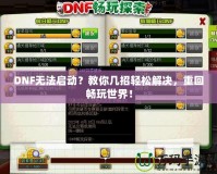 DNF無法啟動？教你幾招輕松解決，重回暢玩世界！