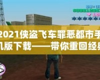 2021俠盜飛車罪惡都市手機版下載——帶你重回經(jīng)典，暢享極致快感！
