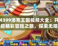 4399洛克王國視頻大全：開啟精彩冒險之旅，探索無限可能！