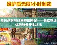 查DNF封號記錄查詢網站——輕松查詢你的賬號安全狀況