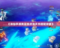 《誅仙手游青云加點及天書搭配攻略》