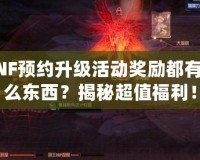 DNF預(yù)約升級(jí)活動(dòng)獎(jiǎng)勵(lì)都有什么東西？揭秘超值福利！