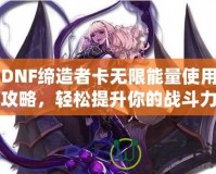 DNF締造者卡無限能量使用攻略，輕松提升你的戰(zhàn)斗力！