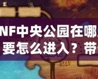 DNF中央公園在哪里？要怎么進入？帶你深入探索DNF新地圖！