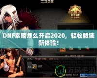 DNF素喃怎么開啟2020，輕松解鎖新體驗！