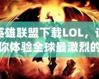 英雄聯盟下載LOL，讓你體驗全球最激烈的競技對決！