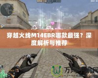 穿越火線M14EBR哪款最強(qiáng)？深度解析與推薦